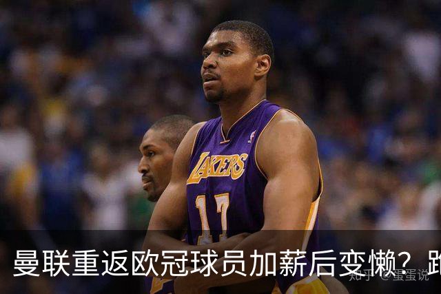 曼联重返欧冠球员加薪后变懒？跑动数据落后！体能储备遭质疑无法坚持90分钟